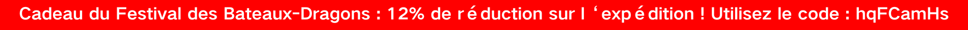 Cadeau du Festival des Bateaux-Dragons : 12% de réduction sur l‘expédition ! Utilisez le code : hqFCamHs | Réclamez maintenant